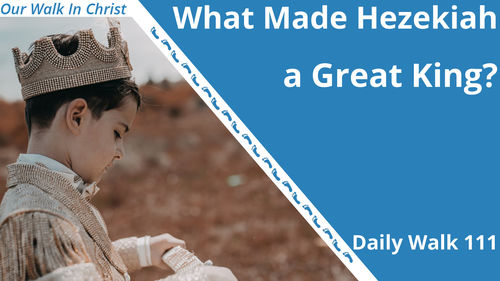 What Made Hezekiah a Good King? | Daily Walk 111