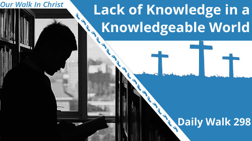 Lack of Knowledge in a Knowledgeable World | Daily Walk 298